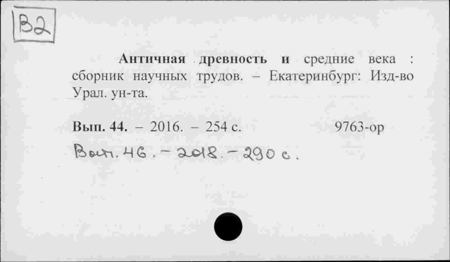 ﻿Античная древность и средние века : сборник научных трудов. - Екатеринбург: Изд-во Урал, ун-та.
Вып. 44. - 2016. - 254 с.
В&лДл. ~	- ад О й> .
9763-ор